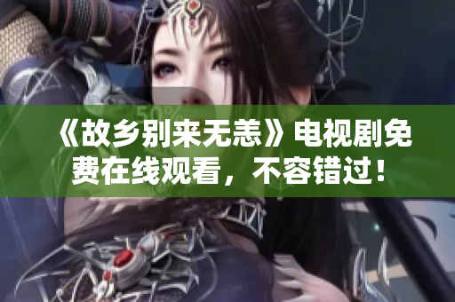 《故乡别来无恙》电视剧免费在线观看，不容错过！