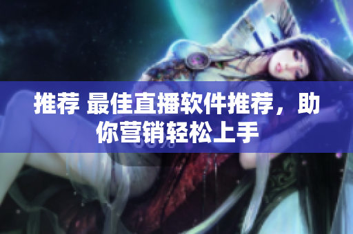 推荐 最佳直播软件推荐，助你营销轻松上手