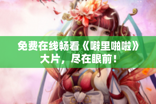 免费在线畅看《噼里啪啦》大片，尽在眼前！