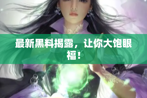 最新黑料揭露，让你大饱眼福！