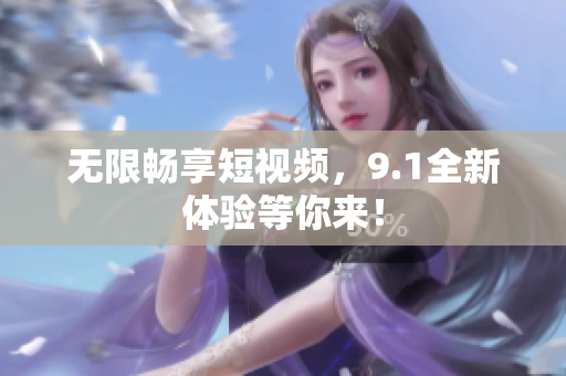 无限畅享短视频，9.1全新体验等你来！