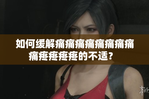 如何缓解痛痛痛痛痛痛痛痛痛疼疼疼疼的不适？ 