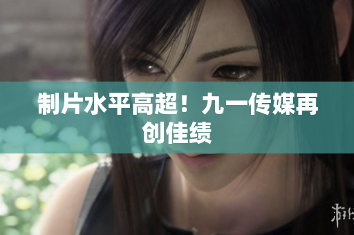 制片水平高超！九一传媒再创佳绩