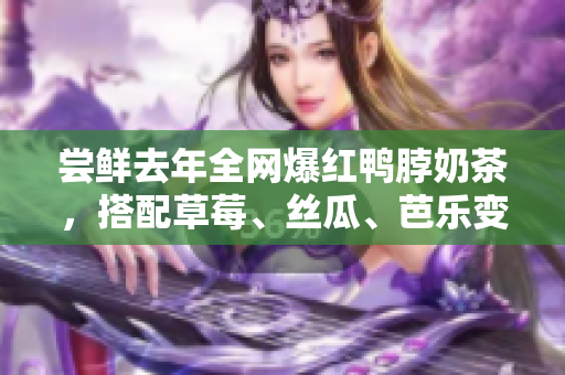尝鲜去年全网爆红鸭脖奶茶，搭配草莓、丝瓜、芭乐变身奇妙组合