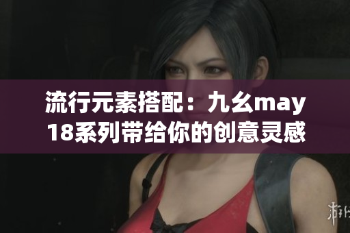 流行元素搭配：九幺may18系列带给你的创意灵感