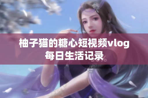 柚子猫的糖心短视频vlog每日生活记录