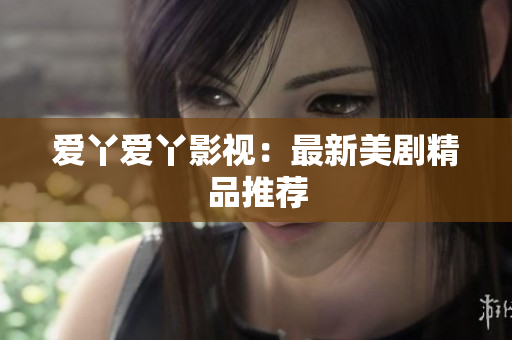 爱丫爱丫影视：最新美剧精品推荐