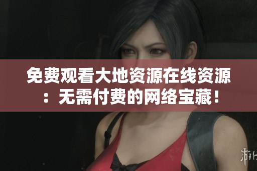 免费观看大地资源在线资源：无需付费的网络宝藏！