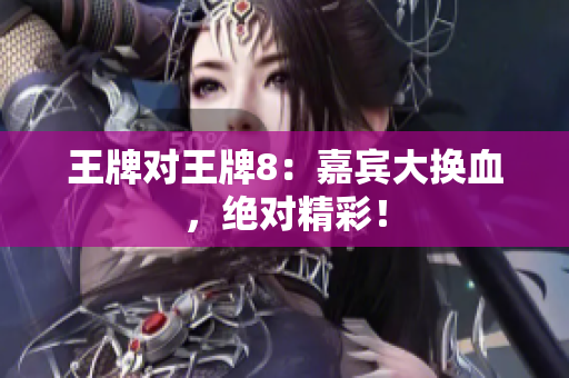 王牌对王牌8：嘉宾大换血，绝对精彩！