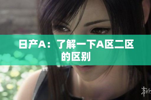 日产A：了解一下A区二区的区别