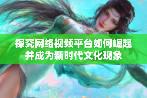 探究网络视频平台如何崛起并成为新时代文化现象