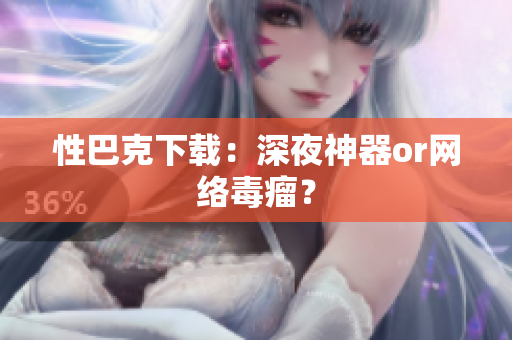 性巴克下载：深夜神器or网络毒瘤？