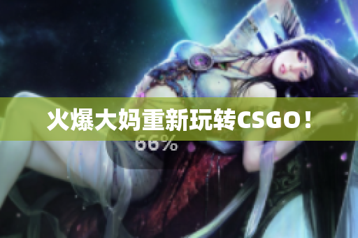 火爆大妈重新玩转CSGO！