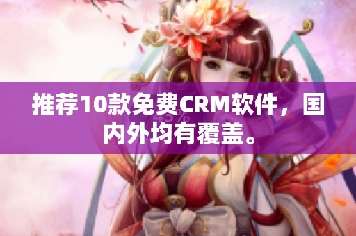 推荐10款免费CRM软件，国内外均有覆盖。