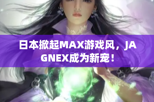 日本掀起MAX游戏风，JAGNEX成为新宠！