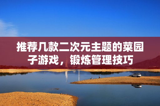 推荐几款二次元主题的菜园子游戏，锻炼管理技巧