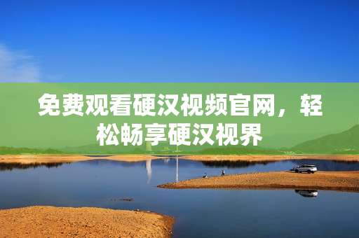 免费观看硬汉视频官网，轻松畅享硬汉视界