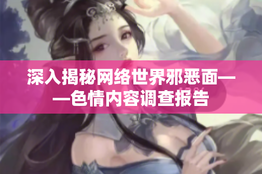 深入揭秘网络世界邪恶面——色情内容调查报告