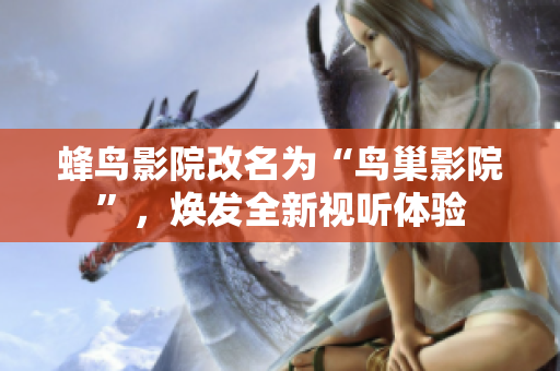 蜂鸟影院改名为“鸟巢影院”，焕发全新视听体验