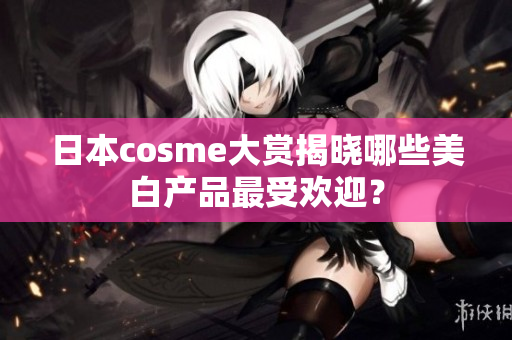 日本cosme大赏揭晓哪些美白产品最受欢迎？