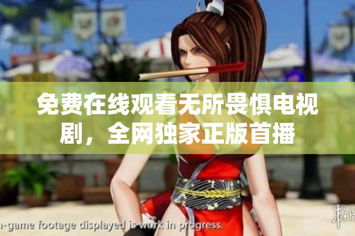 免费在线观看无所畏惧电视剧，全网独家正版首播