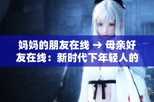 妈妈的朋友在线 → 母亲好友在线：新时代下年轻人的支持和使用