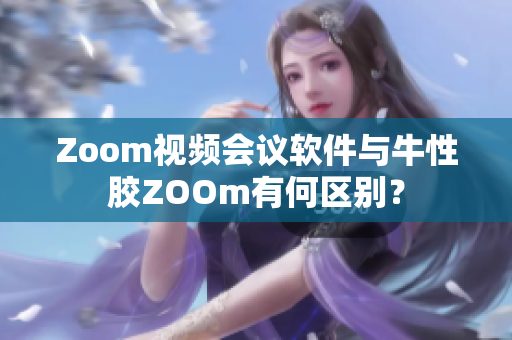 Zoom视频会议软件与牛性胶ZOOm有何区别？