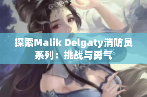 探索Malik Delgaty消防员系列：挑战与勇气