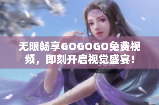 无限畅享GOGOGO免费视频，即刻开启视觉盛宴！