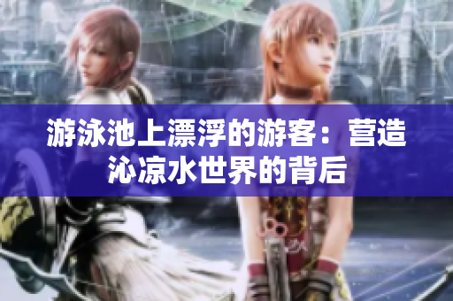 游泳池上漂浮的游客：营造沁凉水世界的背后