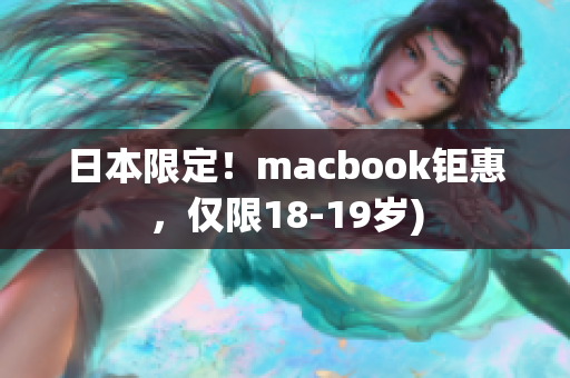 日本限定！macbook钜惠，仅限18-19岁)
