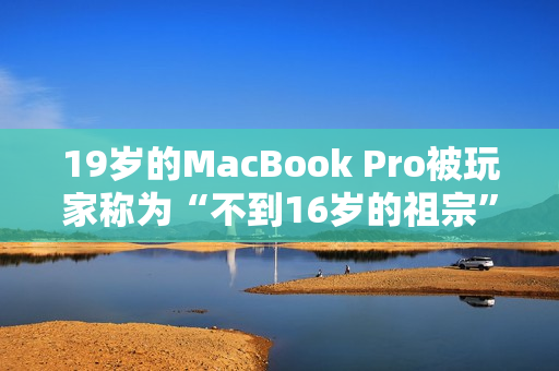 19岁的MacBook Pro被玩家称为“不到16岁的祖宗”