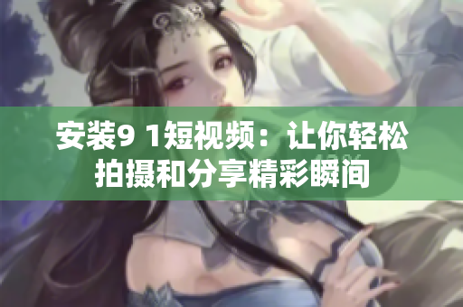 安装9 1短视频：让你轻松拍摄和分享精彩瞬间