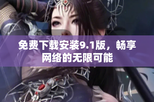 免费下载安装9.1版，畅享网络的无限可能