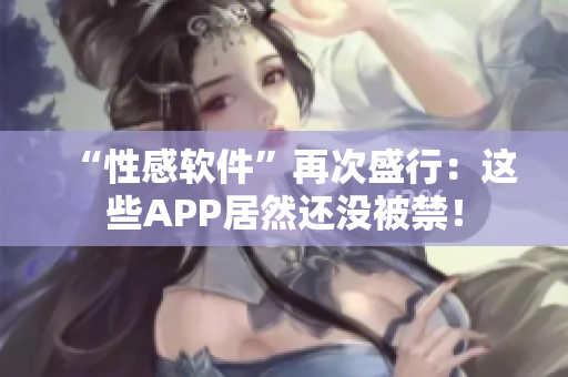 “性感软件”再次盛行：这些APP居然还没被禁！