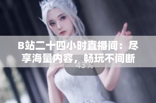 B站二十四小时直播间：尽享海量内容，畅玩不间断