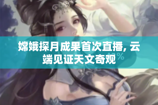 嫦娥探月成果首次直播, 云端见证天文奇观