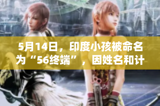 5月14日，印度小孩被命名为“56终端”，因姓名和计算机系统相关而引发关注