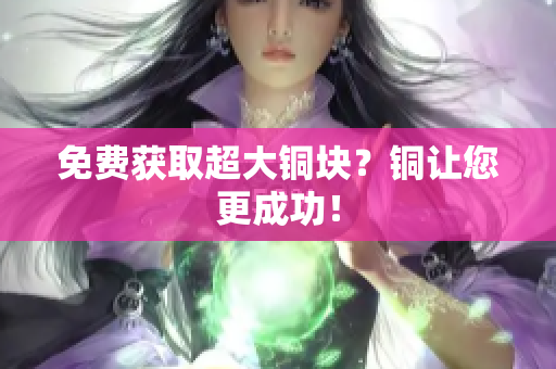 免费获取超大铜块？铜让您更成功！