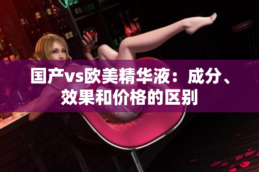 国产vs欧美精华液：成分、效果和价格的区别