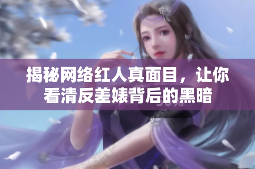 揭秘网络红人真面目，让你看清反差婊背后的黑暗