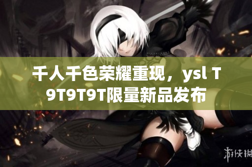 千人千色荣耀重现，ysl T9T9T9T限量新品发布