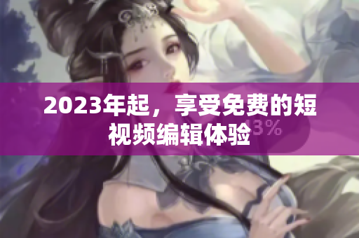 2023年起，享受免费的短视频编辑体验