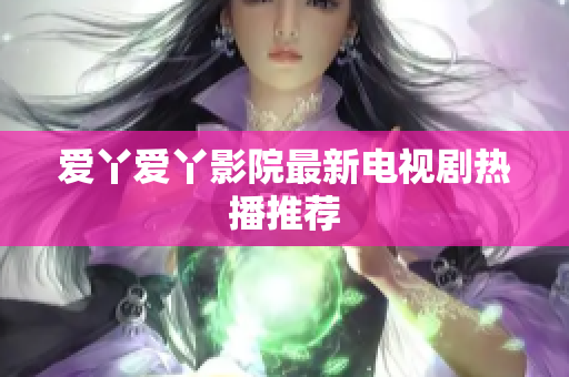 爱丫爱丫影院最新电视剧热播推荐