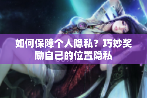 如何保障个人隐私？巧妙奖励自己的位置隐私