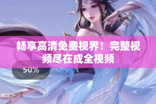 畅享高清免费视界！完整视频尽在成全视频