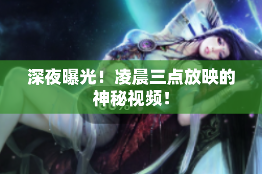 深夜曝光！凌晨三点放映的神秘视频！