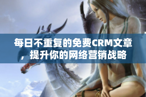 每日不重复的免费CRM文章，提升你的网络营销战略