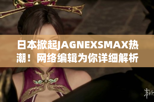 日本掀起JAGNEXSMAX热潮！网络编辑为你详细解析