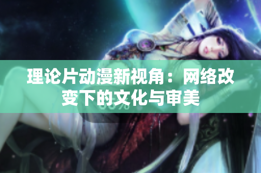 理论片动漫新视角：网络改变下的文化与审美